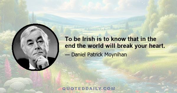 To be Irish is to know that in the end the world will break your heart.