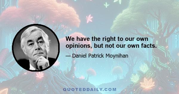 We have the right to our own opinions, but not our own facts.