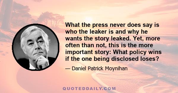 What the press never does say is who the leaker is and why he wants the story leaked. Yet, more often than not, this is the more important story: What policy wins if the one being disclosed loses?