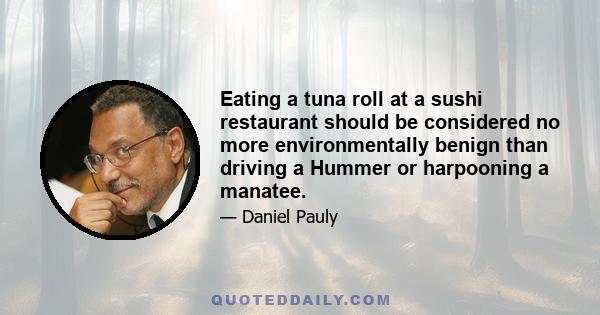 Eating a tuna roll at a sushi restaurant should be considered no more environmentally benign than driving a Hummer or harpooning a manatee.