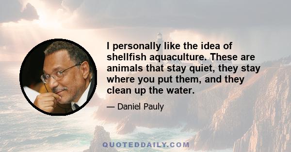 I personally like the idea of shellfish aquaculture. These are animals that stay quiet, they stay where you put them, and they clean up the water.