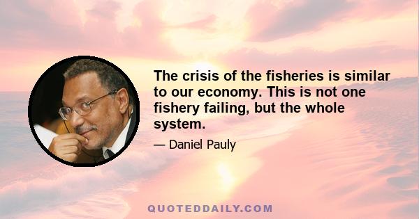 The crisis of the fisheries is similar to our economy. This is not one fishery failing, but the whole system.