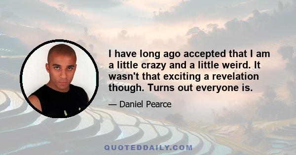 I have long ago accepted that I am a little crazy and a little weird. It wasn't that exciting a revelation though. Turns out everyone is.