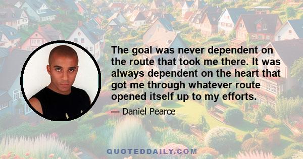 The goal was never dependent on the route that took me there. It was always dependent on the heart that got me through whatever route opened itself up to my efforts.