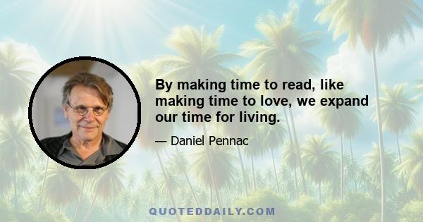 By making time to read, like making time to love, we expand our time for living.