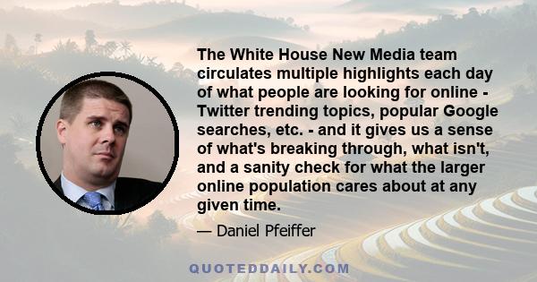 The White House New Media team circulates multiple highlights each day of what people are looking for online - Twitter trending topics, popular Google searches, etc. - and it gives us a sense of what's breaking through, 