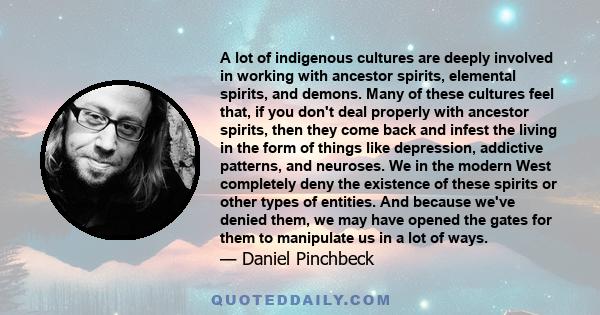 A lot of indigenous cultures are deeply involved in working with ancestor spirits, elemental spirits, and demons. Many of these cultures feel that, if you don't deal properly with ancestor spirits, then they come back