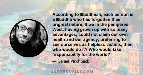 According to Buddhism, each person is a Buddha who has forgotten their original nature. If we in the pampered West, having grown up with so many advantages, could not claim our own health and our agency, preferring to