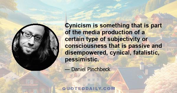 Cynicism is something that is part of the media production of a certain type of subjectivity or consciousness that is passive and disempowered, cynical, fatalistic, pessimistic.