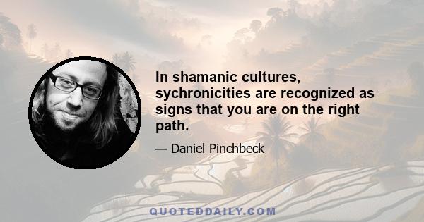 In shamanic cultures, sychronicities are recognized as signs that you are on the right path.