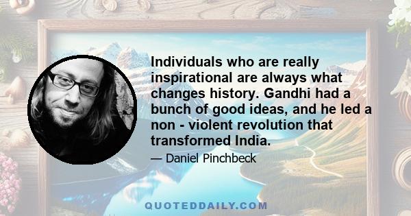 Individuals who are really inspirational are always what changes history. Gandhi had a bunch of good ideas, and he led a non - violent revolution that transformed India.