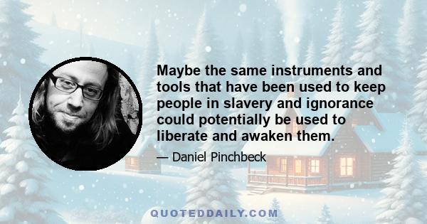 Maybe the same instruments and tools that have been used to keep people in slavery and ignorance could potentially be used to liberate and awaken them.