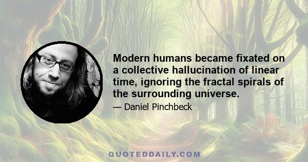 Modern humans became fixated on a collective hallucination of linear time, ignoring the fractal spirals of the surrounding universe.