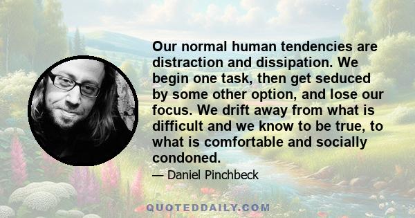 Our normal human tendencies are distraction and dissipation. We begin one task, then get seduced by some other option, and lose our focus. We drift away from what is difficult and we know to be true, to what is