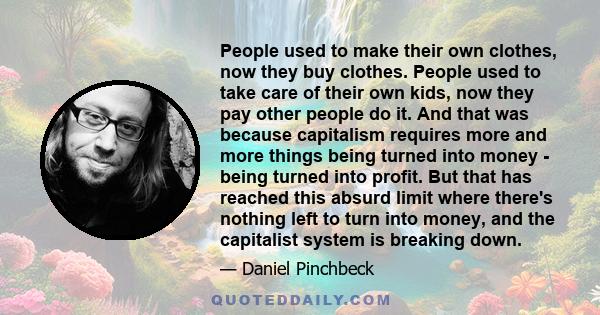 People used to make their own clothes, now they buy clothes. People used to take care of their own kids, now they pay other people do it. And that was because capitalism requires more and more things being turned into