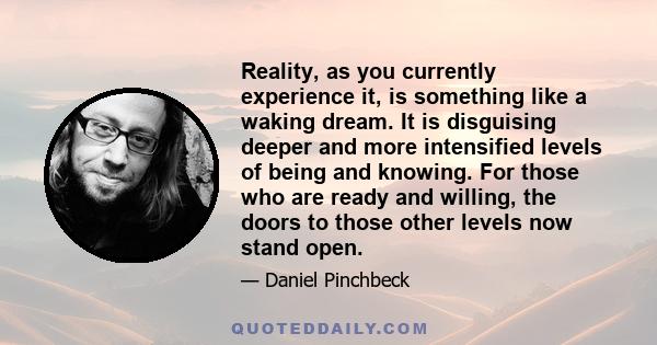 Reality, as you currently experience it, is something like a waking dream. It is disguising deeper and more intensified levels of being and knowing. For those who are ready and willing, the doors to those other levels