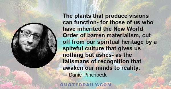 The plants that produce visions can function- for those of us who have inherited the New World Order of barren materialism, cut off from our spiritual heritage by a spiteful culture that gives us nothing but ashes- as