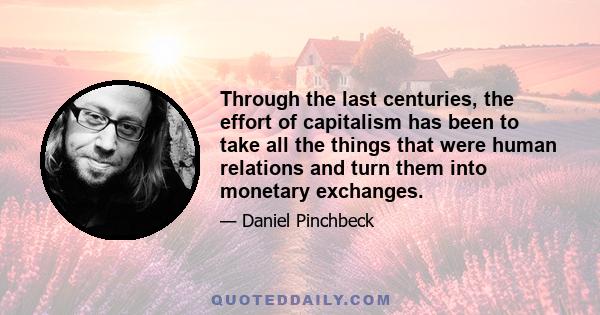 Through the last centuries, the effort of capitalism has been to take all the things that were human relations and turn them into monetary exchanges.