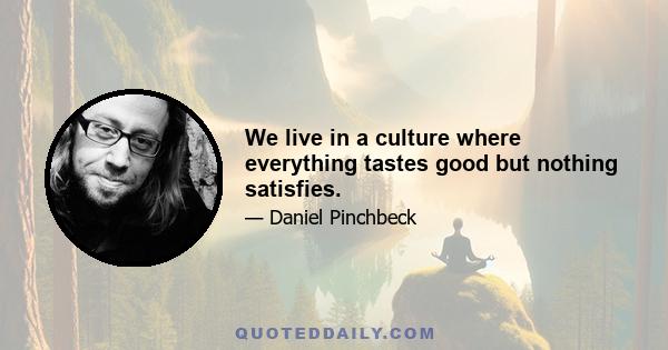 We live in a culture where everything tastes good but nothing satisfies.