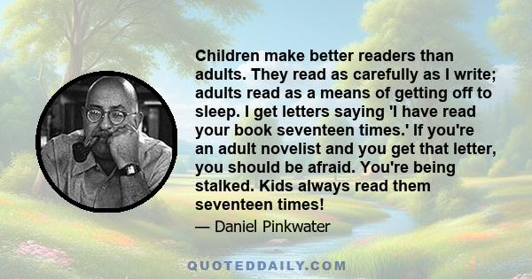 Children make better readers than adults. They read as carefully as I write; adults read as a means of getting off to sleep. I get letters saying 'I have read your book seventeen times.' If you're an adult novelist and