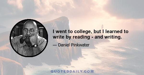 I went to college, but I learned to write by reading - and writing.