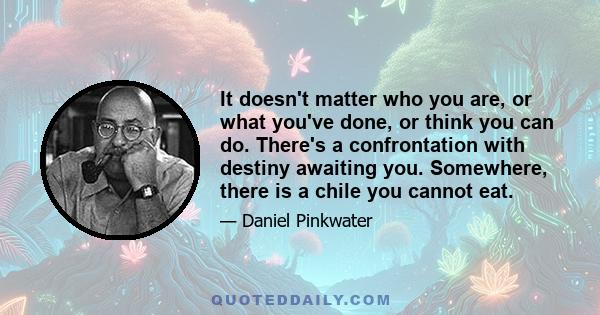 It doesn't matter who you are, or what you've done, or think you can do. There's a confrontation with destiny awaiting you. Somewhere, there is a chile you cannot eat.