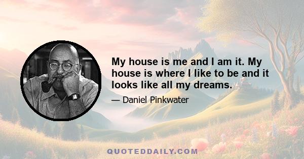 My house is me and I am it. My house is where I like to be and it looks like all my dreams.