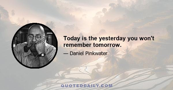 Today is the yesterday you won't remember tomorrow.