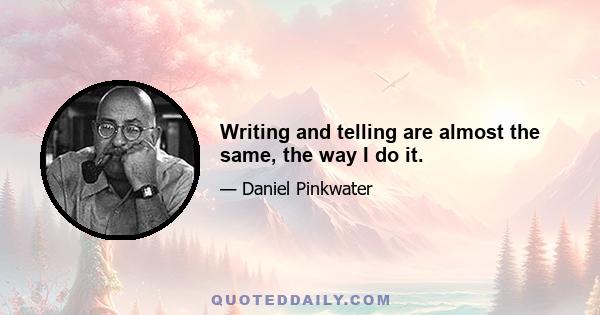 Writing and telling are almost the same, the way I do it.