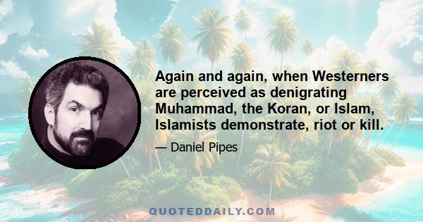 Again and again, when Westerners are perceived as denigrating Muhammad, the Koran, or Islam, Islamists demonstrate, riot or kill.