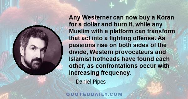 Any Westerner can now buy a Koran for a dollar and burn it, while any Muslim with a platform can transform that act into a fighting offense. As passions rise on both sides of the divide, Western provocateurs and