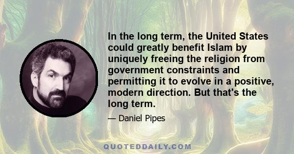 In the long term, the United States could greatly benefit Islam by uniquely freeing the religion from government constraints and permitting it to evolve in a positive, modern direction. But that's the long term.