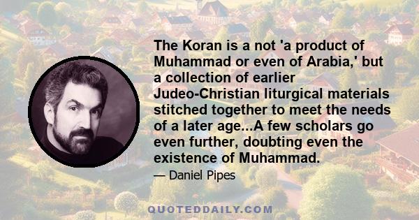 The Koran is a not 'a product of Muhammad or even of Arabia,' but a collection of earlier Judeo-Christian liturgical materials stitched together to meet the needs of a later age...A few scholars go even further,