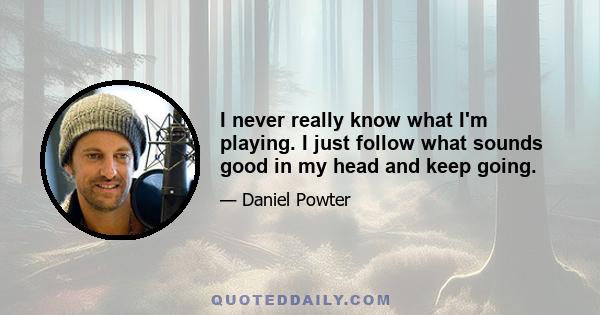 I never really know what I'm playing. I just follow what sounds good in my head and keep going.