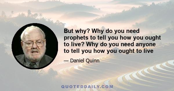 But why? Why do you need prophets to tell you how you ought to live? Why do you need anyone to tell you how you ought to live