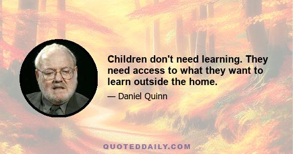 Children don't need learning. They need access to what they want to learn outside the home.