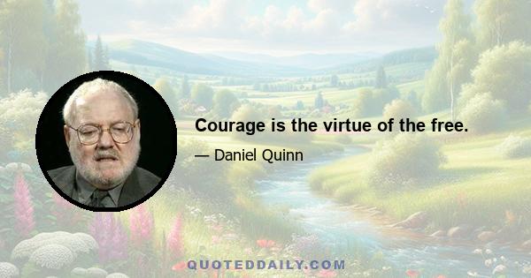 Courage is the virtue of the free.