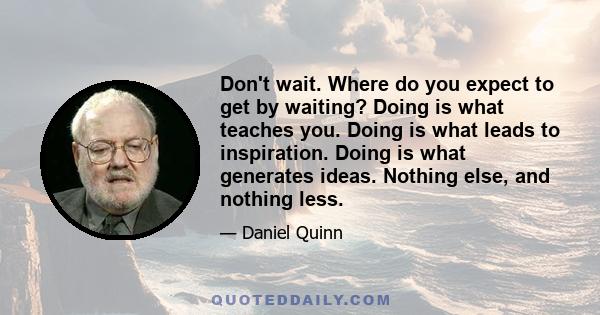 Don't wait. Where do you expect to get by waiting? Doing is what teaches you. Doing is what leads to inspiration. Doing is what generates ideas. Nothing else, and nothing less.