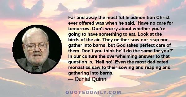 Far and away the most futile admonition Christ ever offered was when he said, 'Have no care for tomorrow. Don't worry about whether you're going to have something to eat. Look at the birds of the air. They neither sow