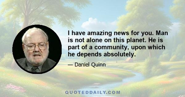 I have amazing news for you. Man is not alone on this planet. He is part of a community, upon which he depends absolutely.