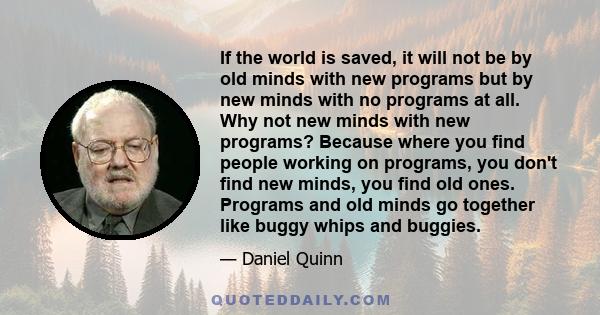 If the world is saved, it will not be by old minds with new programs but by new minds with no programs at all. Why not new minds with new programs? Because where you find people working on programs, you don't find new