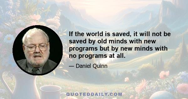 If the world is saved, it will not be saved by old minds with new programs but by new minds with no programs at all.