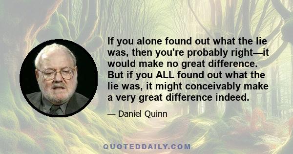 If you alone found out what the lie was, then you're probably right—it would make no great difference. But if you ALL found out what the lie was, it might conceivably make a very great difference indeed.