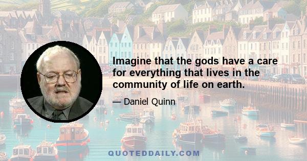 Imagine that the gods have a care for everything that lives in the community of life on earth.