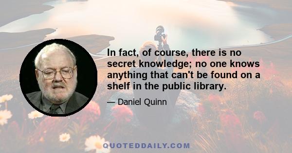 In fact, of course, there is no secret knowledge; no one knows anything that can't be found on a shelf in the public library.