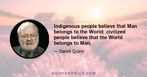 Indigenous people believe that Man belongs to the World; civilized people believe that the World belongs to Man.