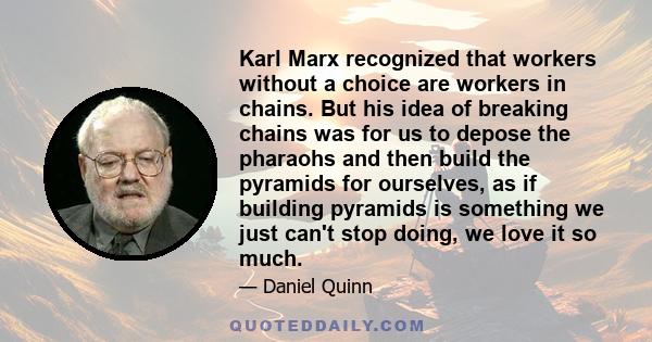 Karl Marx recognized that workers without a choice are workers in chains. But his idea of breaking chains was for us to depose the pharaohs and then build the pyramids for ourselves, as if building pyramids is something 