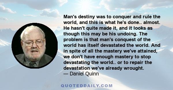 Man's destiny was to conquer and rule the world, and this is what he's done.. almost. He hasn't quite made it, and it looks as though this may be his undoing. The problem is that man's conquest of the world has itself