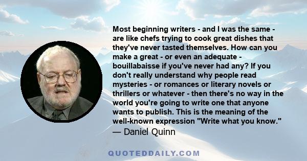 Most beginning writers - and I was the same - are like chefs trying to cook great dishes that they've never tasted themselves. How can you make a great - or even an adequate - bouillabaisse if you've never had any? If