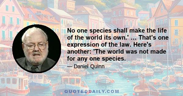 No one species shall make the life of the world its own.' … That's one expression of the law. Here's another: 'The world was not made for any one species.